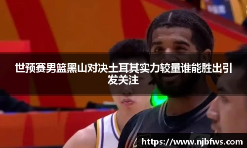 世预赛男篮黑山对决土耳其实力较量谁能胜出引发关注