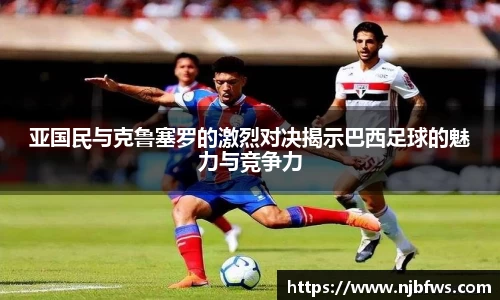 亚国民与克鲁塞罗的激烈对决揭示巴西足球的魅力与竞争力